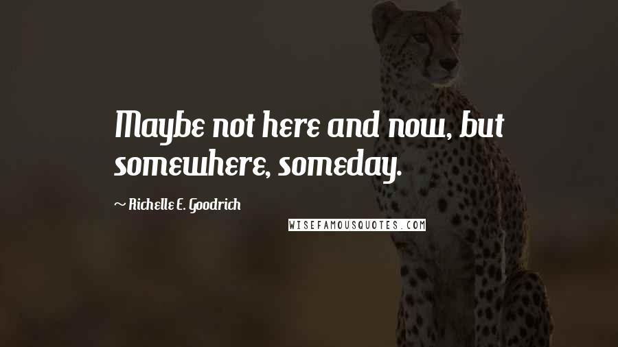 Richelle E. Goodrich Quotes: Maybe not here and now, but somewhere, someday.