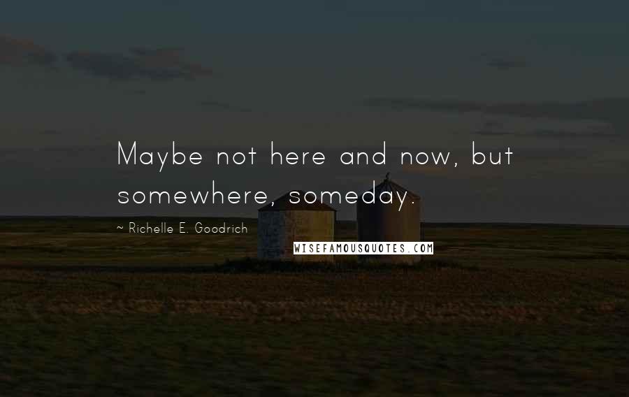 Richelle E. Goodrich Quotes: Maybe not here and now, but somewhere, someday.