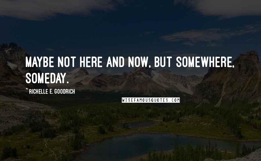 Richelle E. Goodrich Quotes: Maybe not here and now, but somewhere, someday.