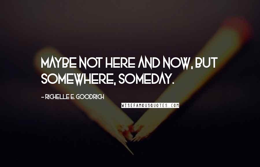 Richelle E. Goodrich Quotes: Maybe not here and now, but somewhere, someday.