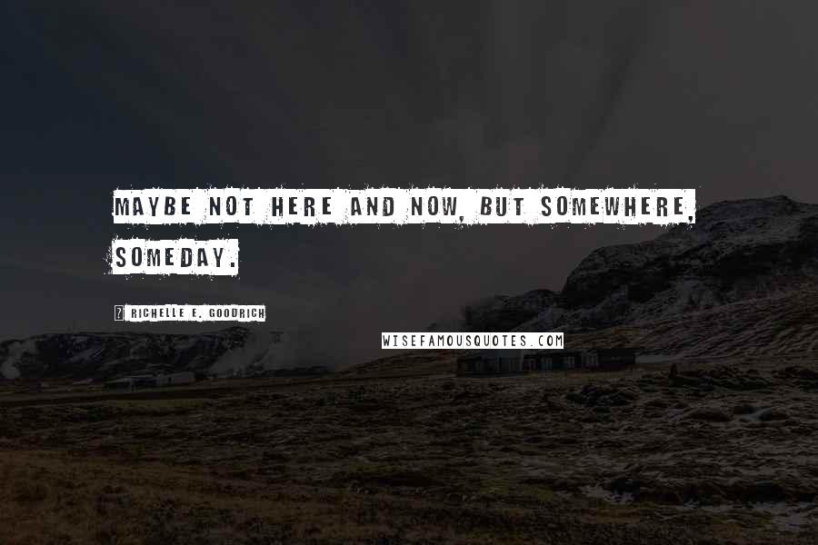 Richelle E. Goodrich Quotes: Maybe not here and now, but somewhere, someday.