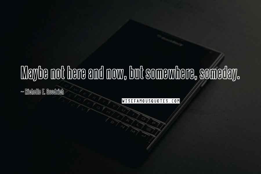 Richelle E. Goodrich Quotes: Maybe not here and now, but somewhere, someday.