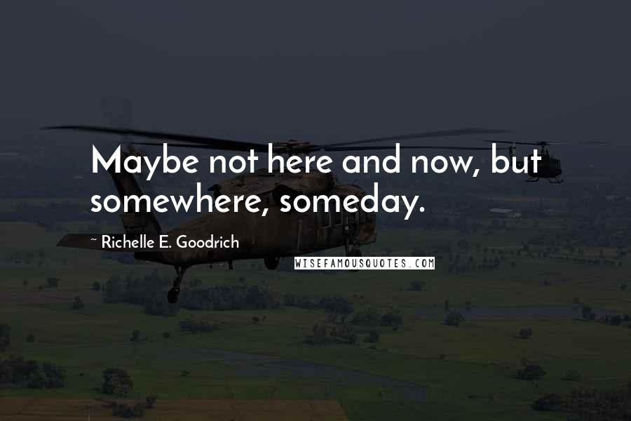 Richelle E. Goodrich Quotes: Maybe not here and now, but somewhere, someday.