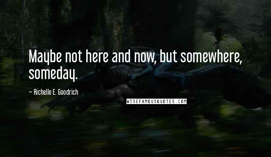Richelle E. Goodrich Quotes: Maybe not here and now, but somewhere, someday.