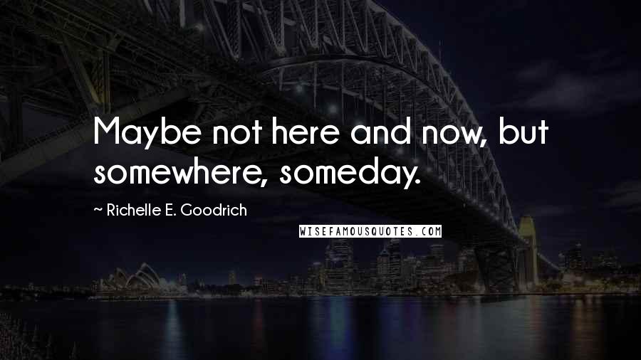 Richelle E. Goodrich Quotes: Maybe not here and now, but somewhere, someday.