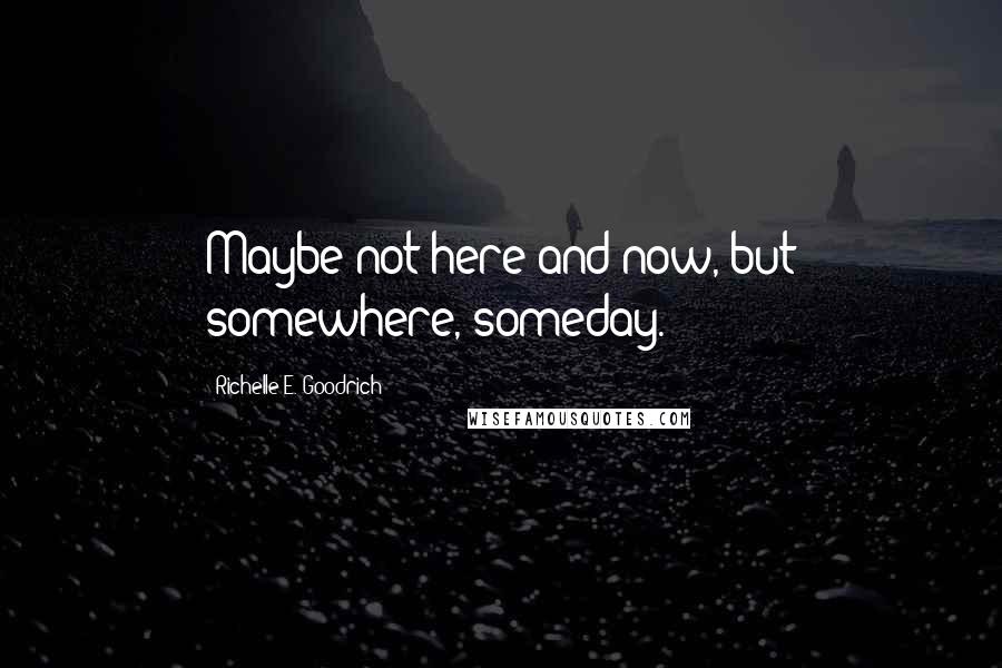 Richelle E. Goodrich Quotes: Maybe not here and now, but somewhere, someday.