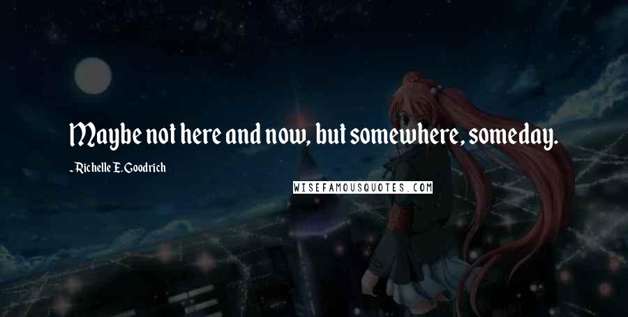 Richelle E. Goodrich Quotes: Maybe not here and now, but somewhere, someday.