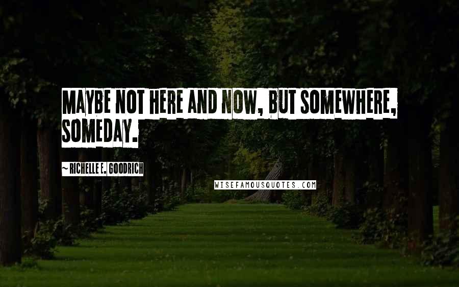 Richelle E. Goodrich Quotes: Maybe not here and now, but somewhere, someday.