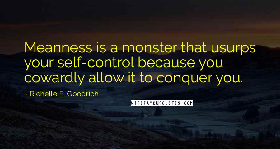 Richelle E. Goodrich Quotes: Meanness is a monster that usurps your self-control because you cowardly allow it to conquer you.