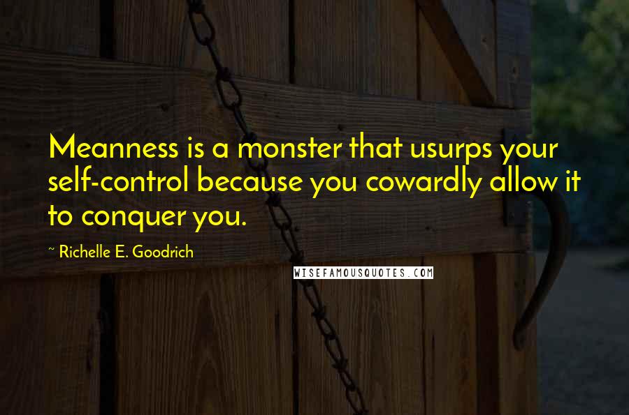 Richelle E. Goodrich Quotes: Meanness is a monster that usurps your self-control because you cowardly allow it to conquer you.