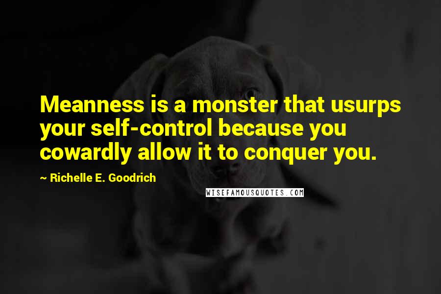 Richelle E. Goodrich Quotes: Meanness is a monster that usurps your self-control because you cowardly allow it to conquer you.