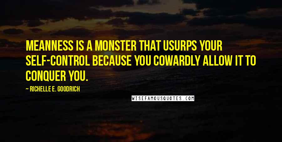 Richelle E. Goodrich Quotes: Meanness is a monster that usurps your self-control because you cowardly allow it to conquer you.