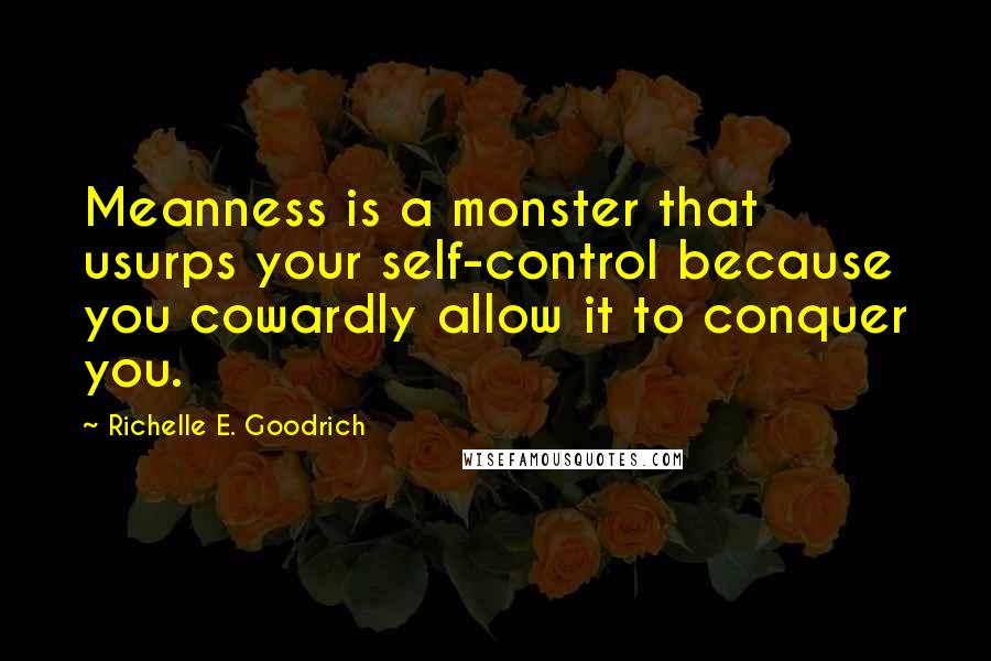 Richelle E. Goodrich Quotes: Meanness is a monster that usurps your self-control because you cowardly allow it to conquer you.