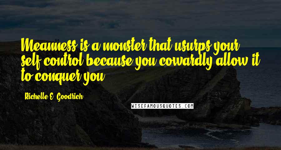 Richelle E. Goodrich Quotes: Meanness is a monster that usurps your self-control because you cowardly allow it to conquer you.