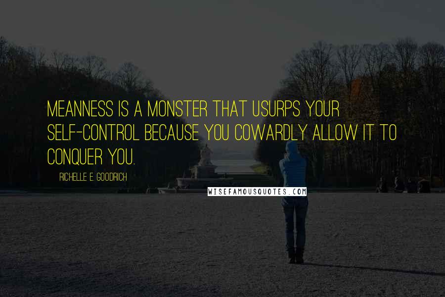 Richelle E. Goodrich Quotes: Meanness is a monster that usurps your self-control because you cowardly allow it to conquer you.