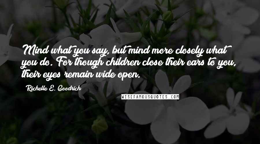 Richelle E. Goodrich Quotes: Mind what you say, but mind more closely what you do. For though children close their ears to you, their eyes remain wide open.