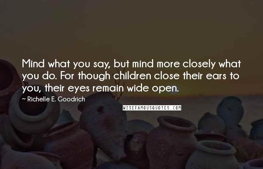 Richelle E. Goodrich Quotes: Mind what you say, but mind more closely what you do. For though children close their ears to you, their eyes remain wide open.