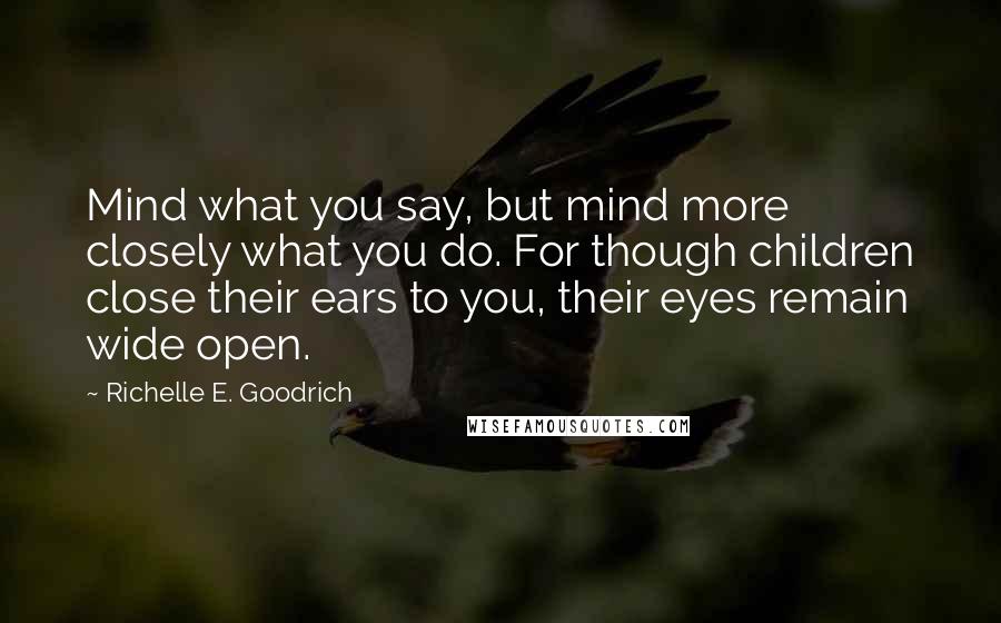Richelle E. Goodrich Quotes: Mind what you say, but mind more closely what you do. For though children close their ears to you, their eyes remain wide open.