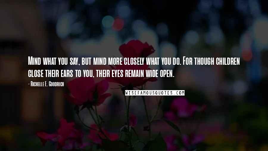 Richelle E. Goodrich Quotes: Mind what you say, but mind more closely what you do. For though children close their ears to you, their eyes remain wide open.