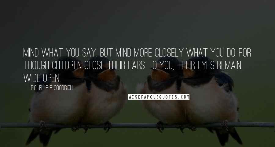 Richelle E. Goodrich Quotes: Mind what you say, but mind more closely what you do. For though children close their ears to you, their eyes remain wide open.