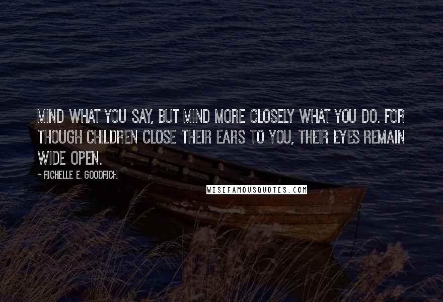 Richelle E. Goodrich Quotes: Mind what you say, but mind more closely what you do. For though children close their ears to you, their eyes remain wide open.