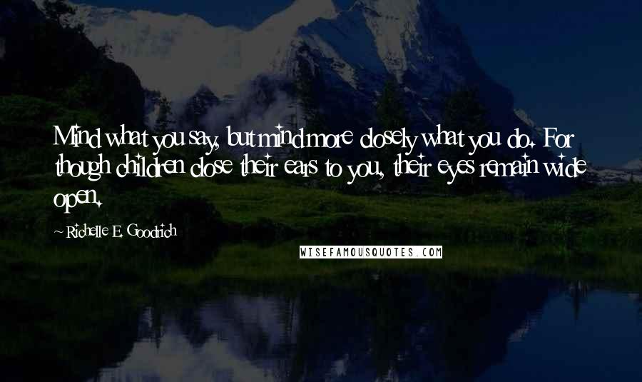 Richelle E. Goodrich Quotes: Mind what you say, but mind more closely what you do. For though children close their ears to you, their eyes remain wide open.