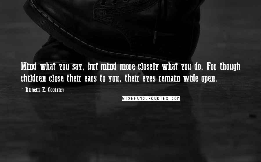 Richelle E. Goodrich Quotes: Mind what you say, but mind more closely what you do. For though children close their ears to you, their eyes remain wide open.