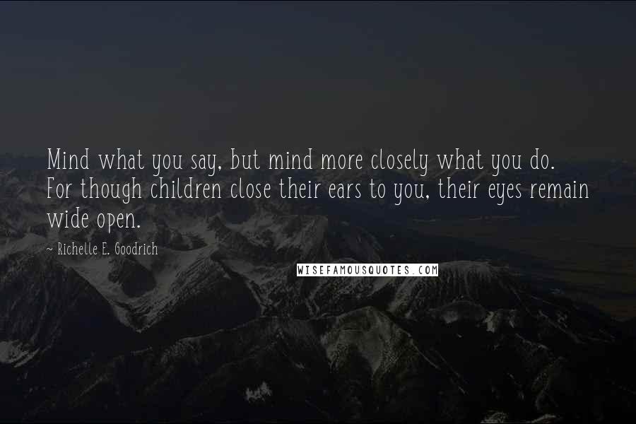 Richelle E. Goodrich Quotes: Mind what you say, but mind more closely what you do. For though children close their ears to you, their eyes remain wide open.