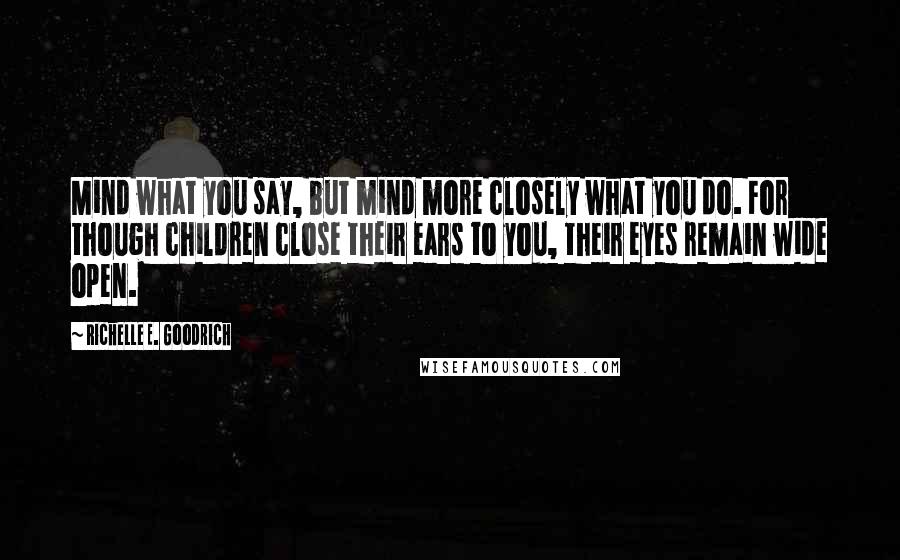 Richelle E. Goodrich Quotes: Mind what you say, but mind more closely what you do. For though children close their ears to you, their eyes remain wide open.