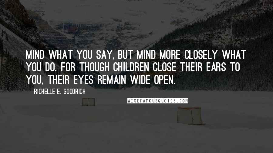Richelle E. Goodrich Quotes: Mind what you say, but mind more closely what you do. For though children close their ears to you, their eyes remain wide open.
