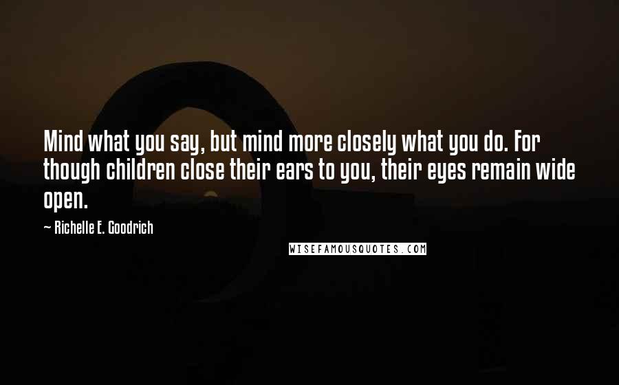 Richelle E. Goodrich Quotes: Mind what you say, but mind more closely what you do. For though children close their ears to you, their eyes remain wide open.