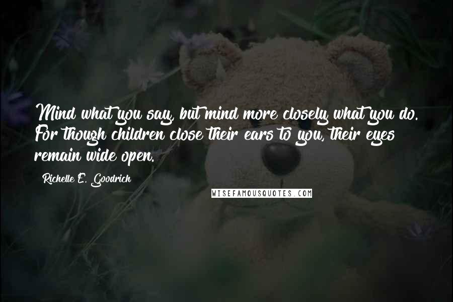 Richelle E. Goodrich Quotes: Mind what you say, but mind more closely what you do. For though children close their ears to you, their eyes remain wide open.