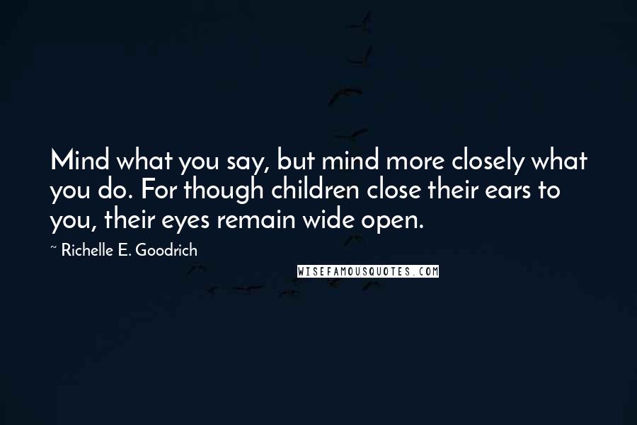 Richelle E. Goodrich Quotes: Mind what you say, but mind more closely what you do. For though children close their ears to you, their eyes remain wide open.