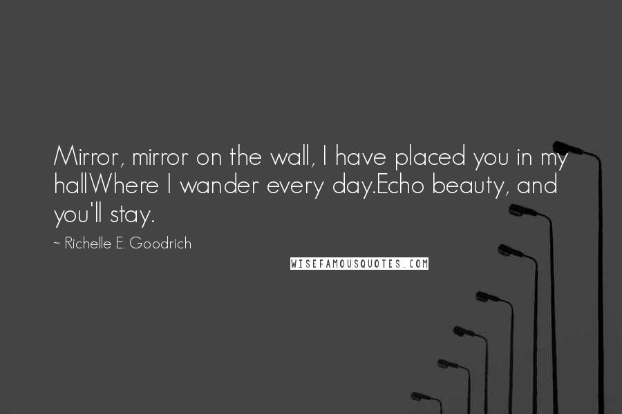Richelle E. Goodrich Quotes: Mirror, mirror on the wall, I have placed you in my hallWhere I wander every day.Echo beauty, and you'll stay.