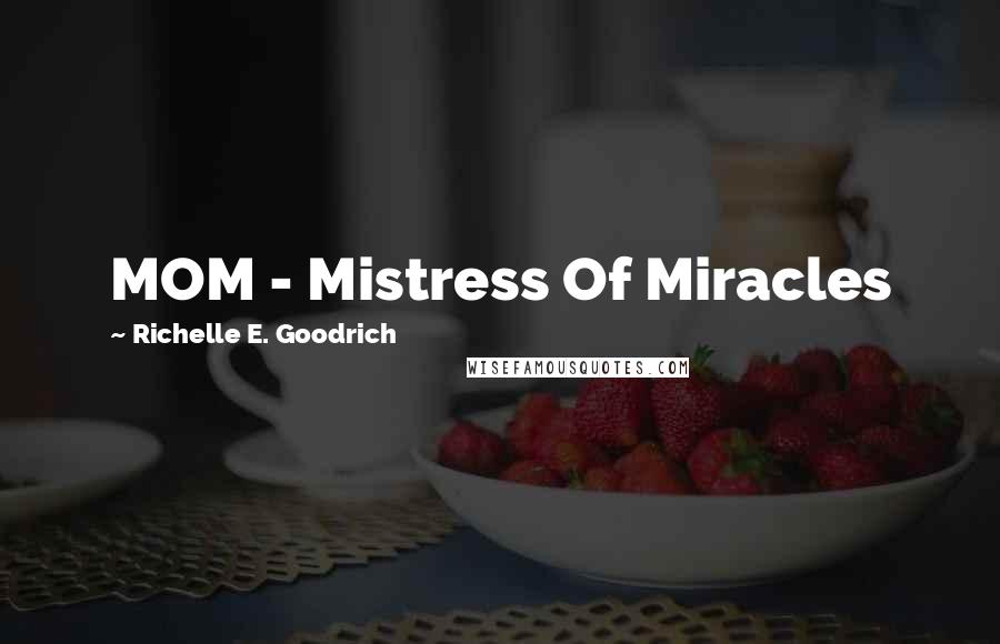 Richelle E. Goodrich Quotes: MOM - Mistress Of Miracles