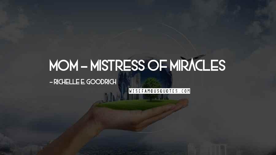 Richelle E. Goodrich Quotes: MOM - Mistress Of Miracles