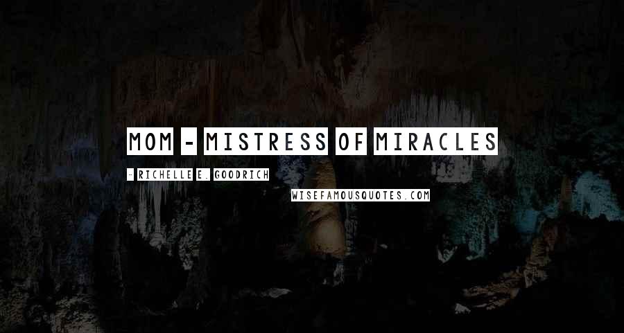 Richelle E. Goodrich Quotes: MOM - Mistress Of Miracles