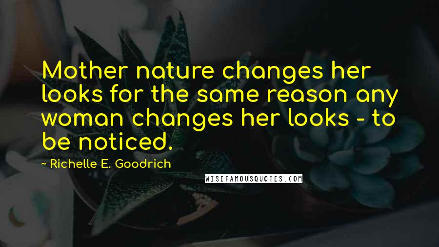 Richelle E. Goodrich Quotes: Mother nature changes her looks for the same reason any woman changes her looks - to be noticed.