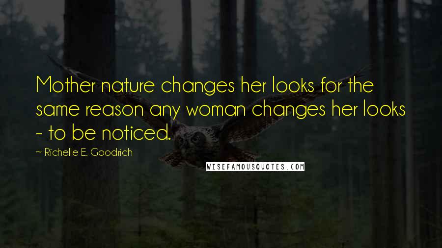 Richelle E. Goodrich Quotes: Mother nature changes her looks for the same reason any woman changes her looks - to be noticed.