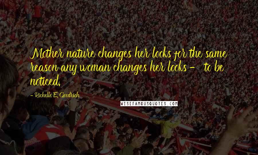 Richelle E. Goodrich Quotes: Mother nature changes her looks for the same reason any woman changes her looks - to be noticed.