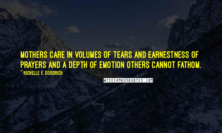 Richelle E. Goodrich Quotes: Mothers care in volumes of tears and earnestness of prayers and a depth of emotion others cannot fathom.
