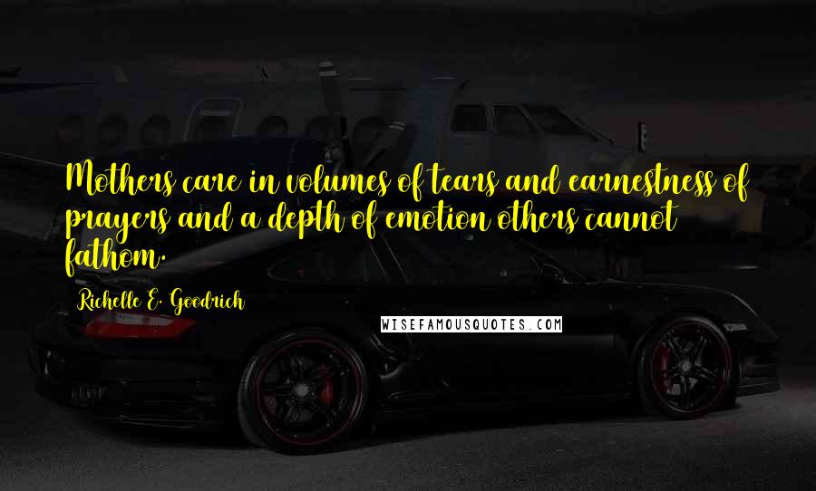 Richelle E. Goodrich Quotes: Mothers care in volumes of tears and earnestness of prayers and a depth of emotion others cannot fathom.