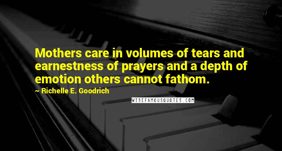 Richelle E. Goodrich Quotes: Mothers care in volumes of tears and earnestness of prayers and a depth of emotion others cannot fathom.