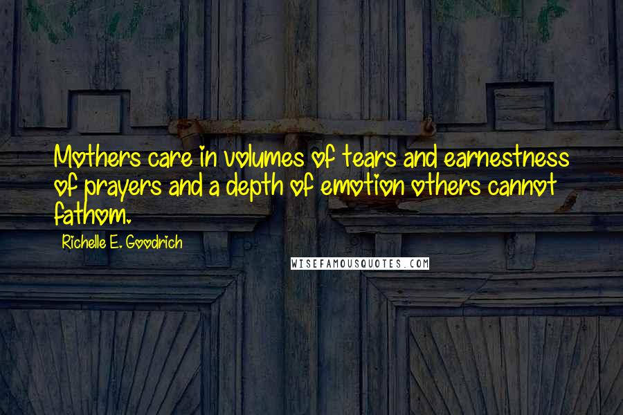 Richelle E. Goodrich Quotes: Mothers care in volumes of tears and earnestness of prayers and a depth of emotion others cannot fathom.