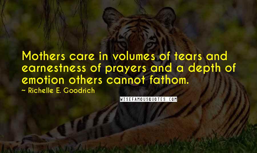 Richelle E. Goodrich Quotes: Mothers care in volumes of tears and earnestness of prayers and a depth of emotion others cannot fathom.
