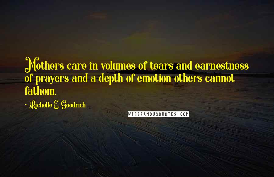 Richelle E. Goodrich Quotes: Mothers care in volumes of tears and earnestness of prayers and a depth of emotion others cannot fathom.