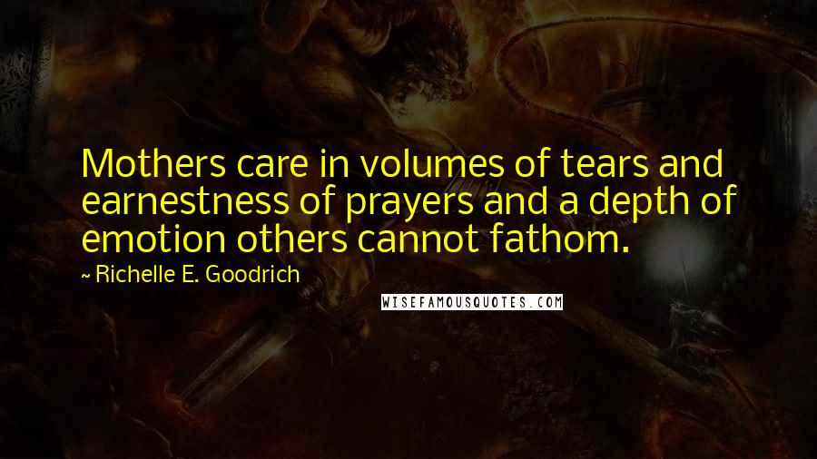 Richelle E. Goodrich Quotes: Mothers care in volumes of tears and earnestness of prayers and a depth of emotion others cannot fathom.