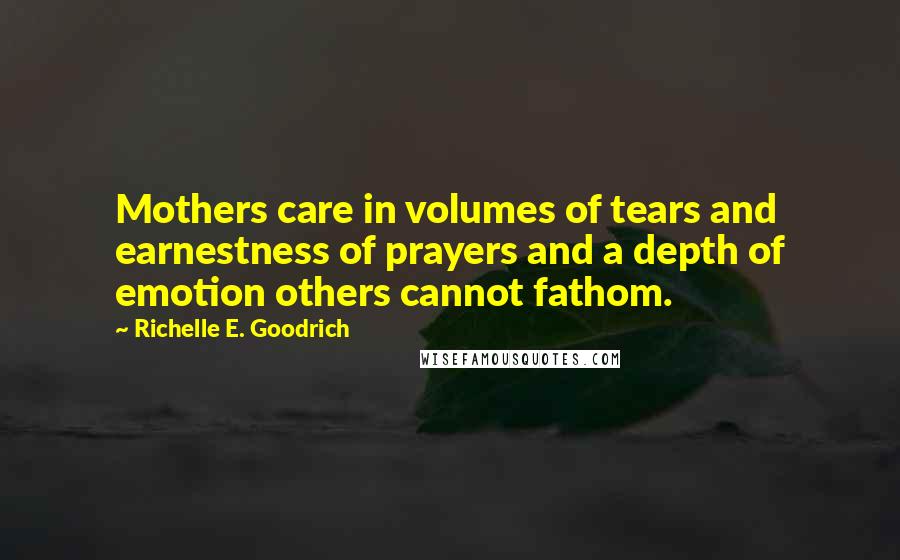 Richelle E. Goodrich Quotes: Mothers care in volumes of tears and earnestness of prayers and a depth of emotion others cannot fathom.