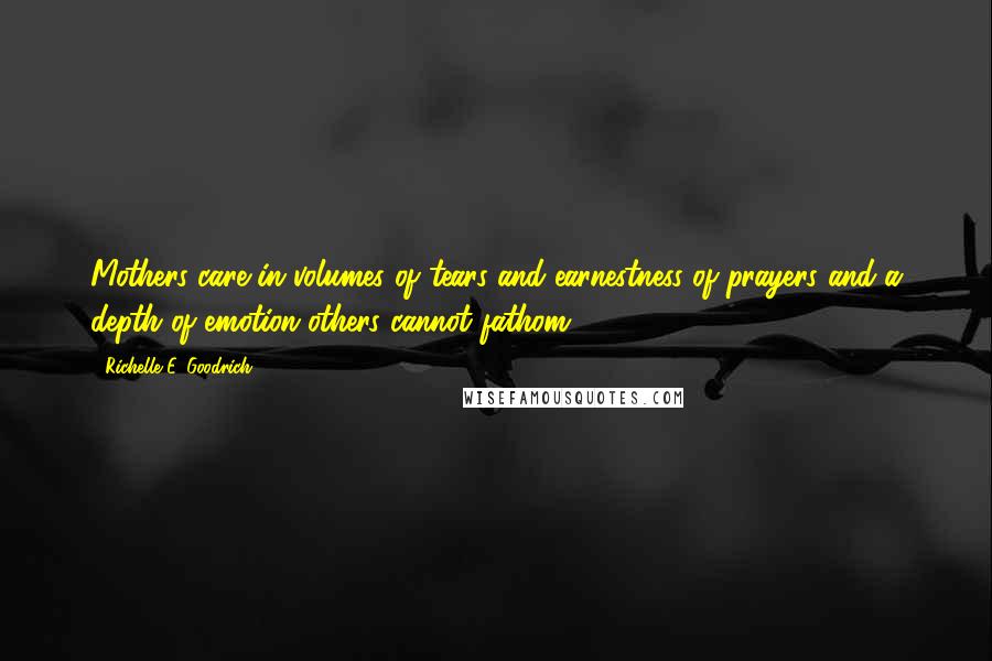 Richelle E. Goodrich Quotes: Mothers care in volumes of tears and earnestness of prayers and a depth of emotion others cannot fathom.