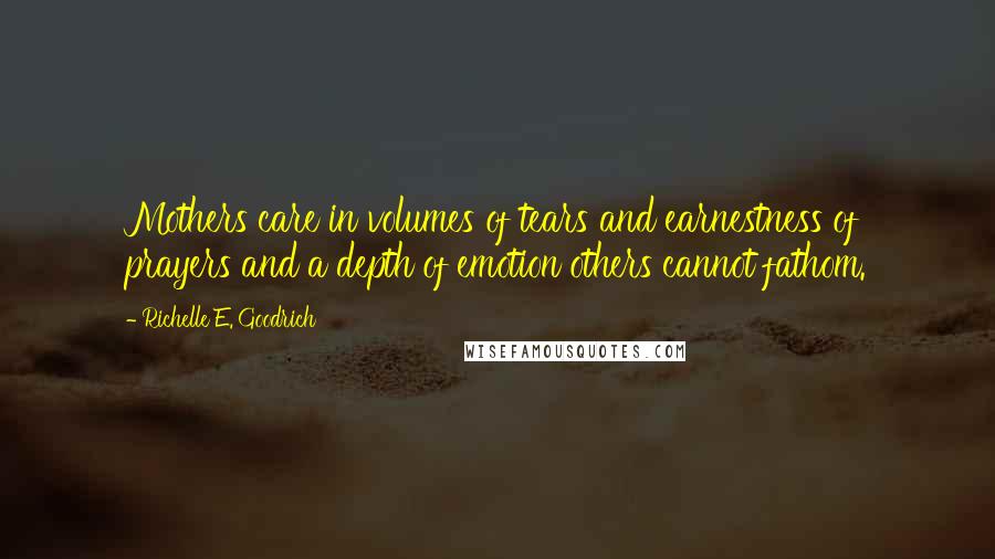 Richelle E. Goodrich Quotes: Mothers care in volumes of tears and earnestness of prayers and a depth of emotion others cannot fathom.